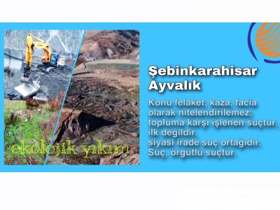 Şebinkarahisar Ayvalık; felaket, kaza, facia olarak nitelendirilemez; topluma karşı işlenen suçtur, ilk değildir, siyasi irade suç ortağıdır!